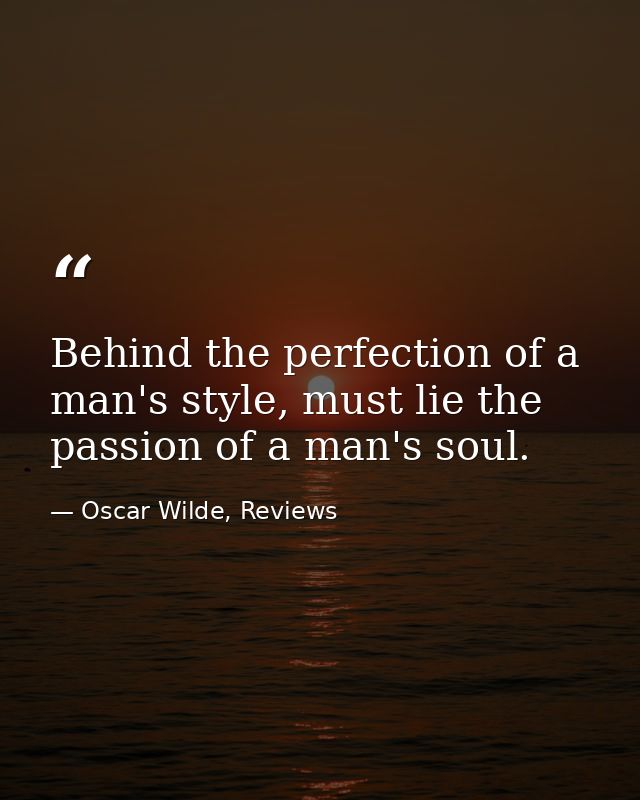 Behind the perfection of a man's style, must lie the passion of a man's soul. — Oscar Wilde, Reviews