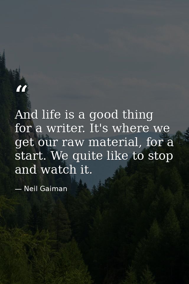 And life is a good thing for a writer. It's where we get our raw material, for a start. We quite like to stop and watch  — Neil Gaiman