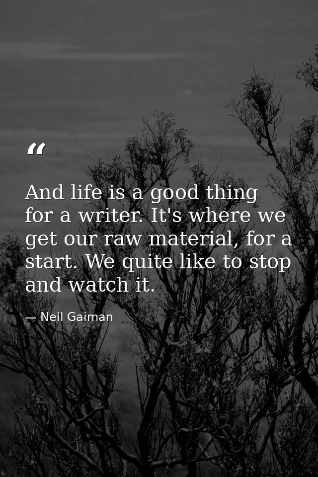 And life is a good thing for a writer. It's where we get our raw material, for a start. We quite like to stop and watch  — Neil Gaiman