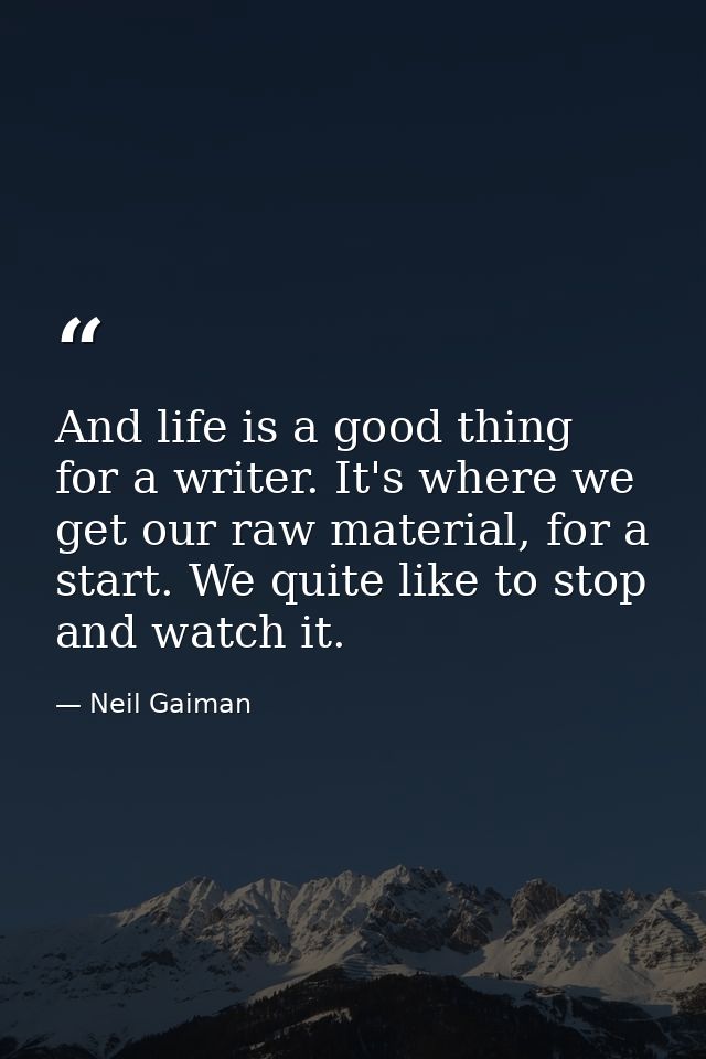 And life is a good thing for a writer. It's where we get our raw material, for a start. We quite like to stop and watch  — Neil Gaiman