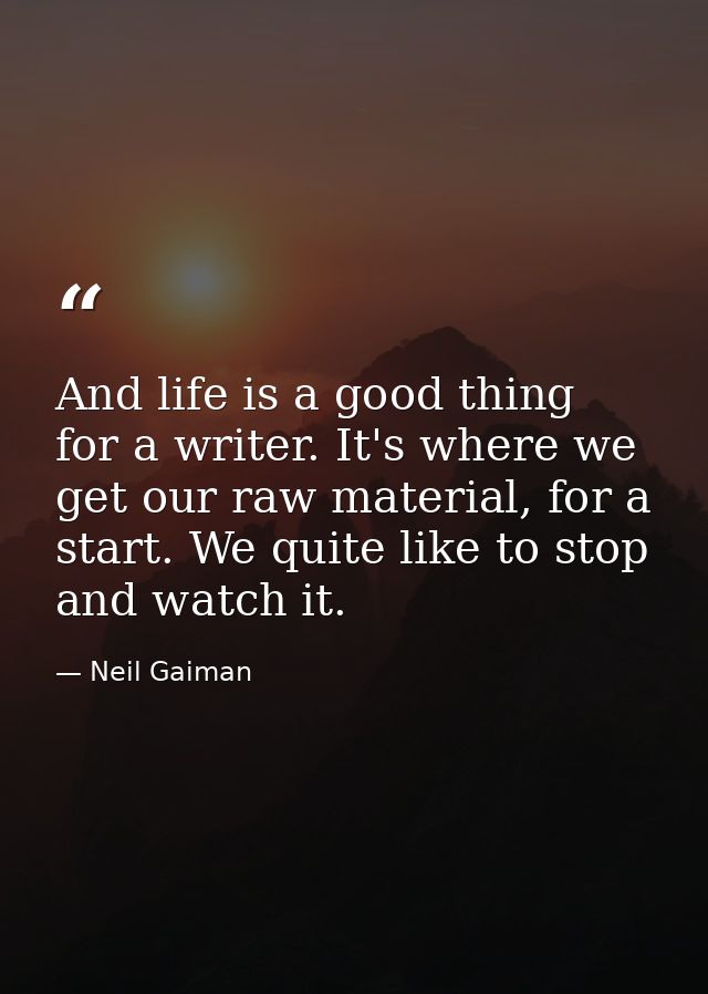 And life is a good thing for a writer. It's where we get our raw material, for a start. We quite like to stop and watch  — Neil Gaiman