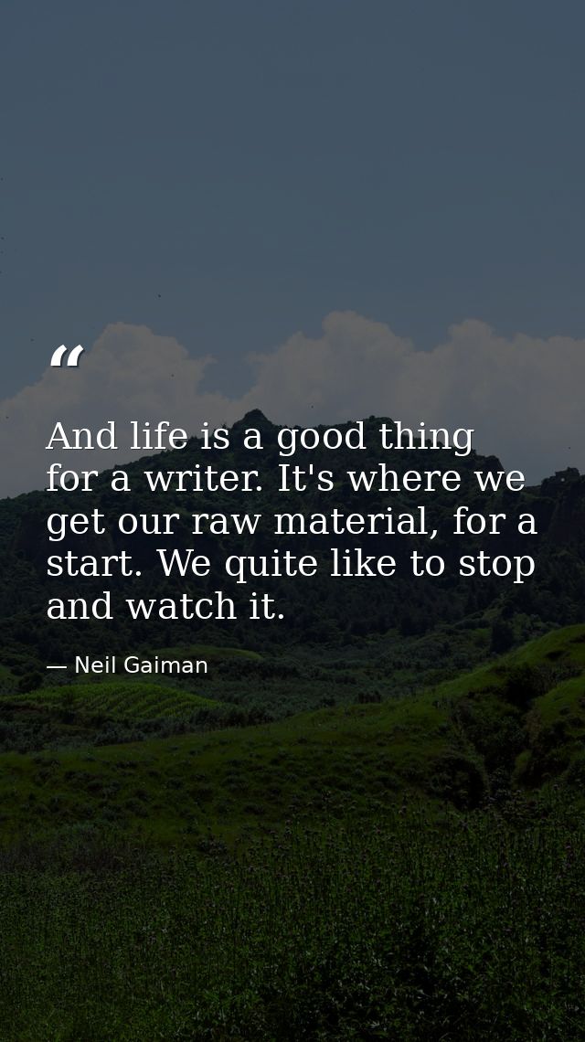 And life is a good thing for a writer. It's where we get our raw material, for a start. We quite like to stop and watch  — Neil Gaiman
