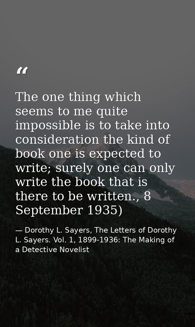The one thing which seems to me quite impossible is to take into consideration the kind of book one is expected to write — Dorothy L. Sayers, The Letters of Dorothy L. Sayers. Vol. 1, 1899-1936: The Making of a Detective Novelist