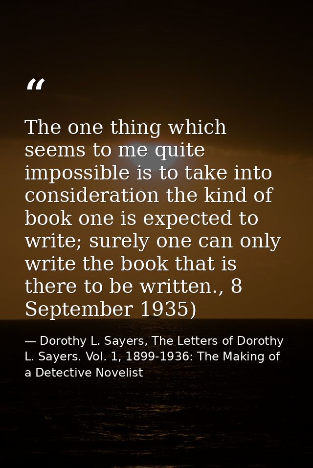 The one thing which seems to me quite impossible is to take into consideration the kind of book one is expected to write — Dorothy L. Sayers, The Letters of Dorothy L. Sayers. Vol. 1, 1899-1936: The Making of a Detective Novelist