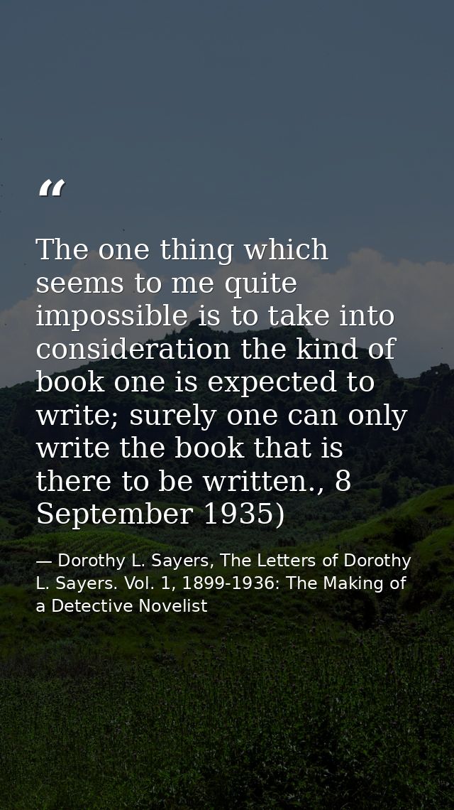 The one thing which seems to me quite impossible is to take into consideration the kind of book one is expected to write — Dorothy L. Sayers, The Letters of Dorothy L. Sayers. Vol. 1, 1899-1936: The Making of a Detective Novelist