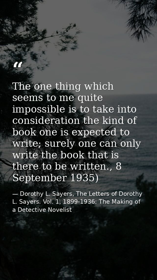 The one thing which seems to me quite impossible is to take into consideration the kind of book one is expected to write — Dorothy L. Sayers, The Letters of Dorothy L. Sayers. Vol. 1, 1899-1936: The Making of a Detective Novelist