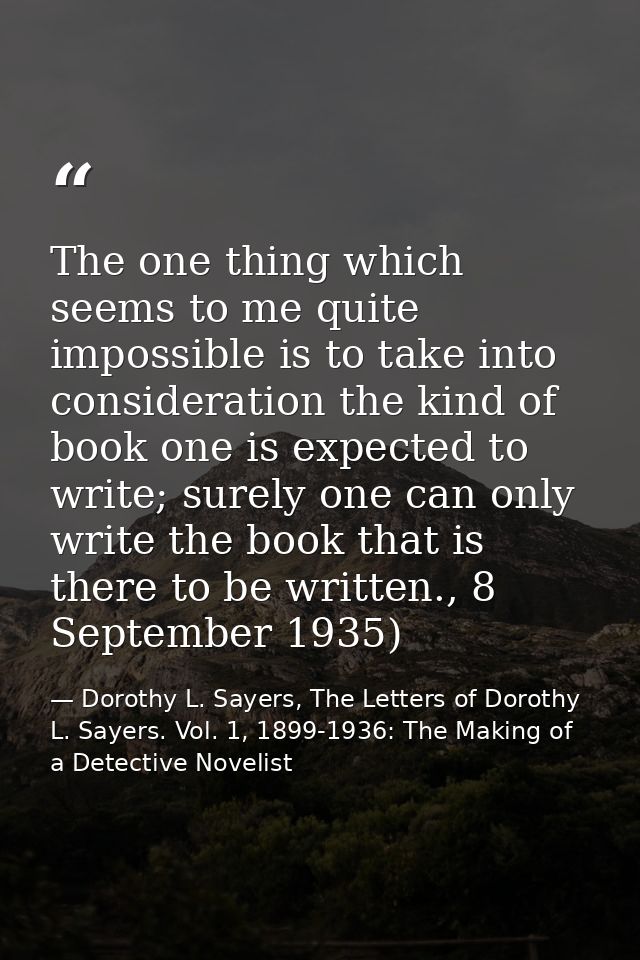 The one thing which seems to me quite impossible is to take into consideration the kind of book one is expected to write — Dorothy L. Sayers, The Letters of Dorothy L. Sayers. Vol. 1, 1899-1936: The Making of a Detective Novelist