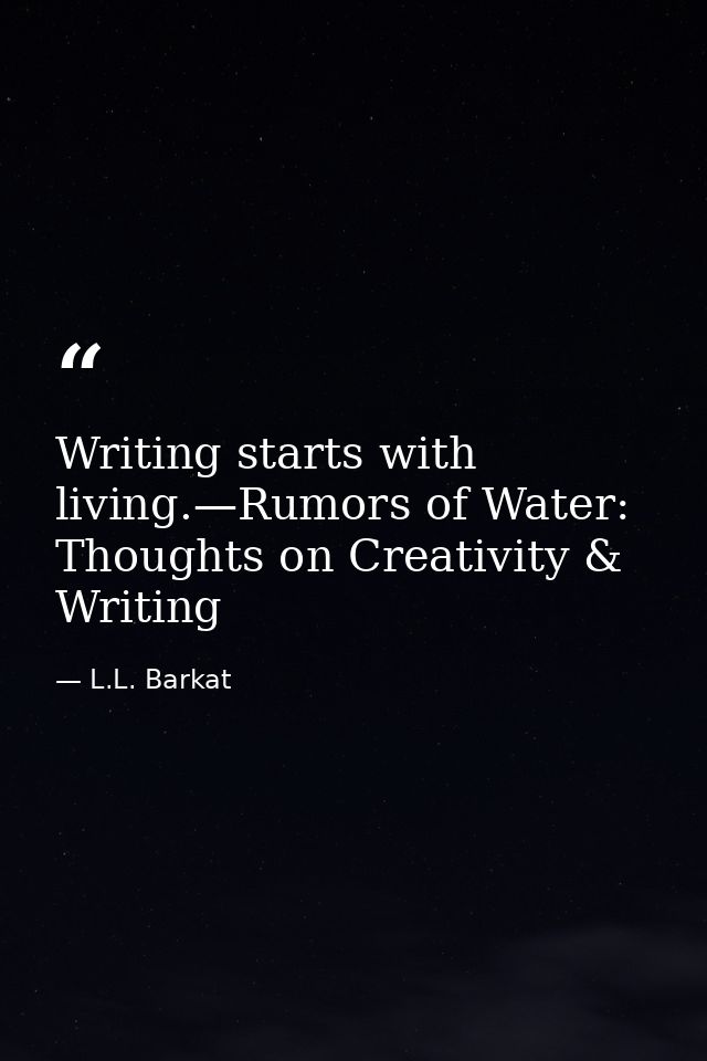 Writing starts with living.—Rumors of Water: Thoughts on Creativity & Writing — L.L. Barkat