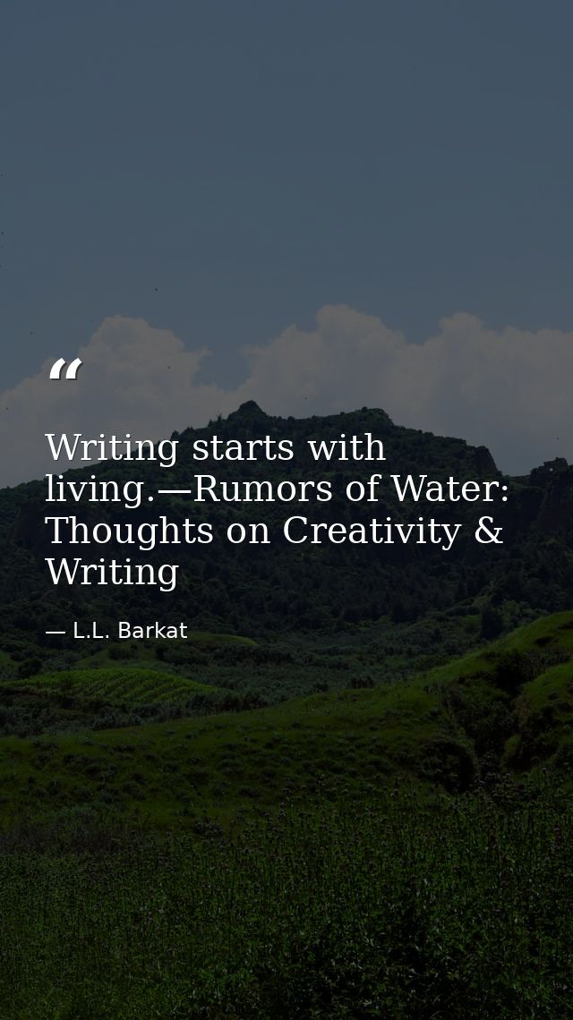 Writing starts with living.—Rumors of Water: Thoughts on Creativity & Writing — L.L. Barkat