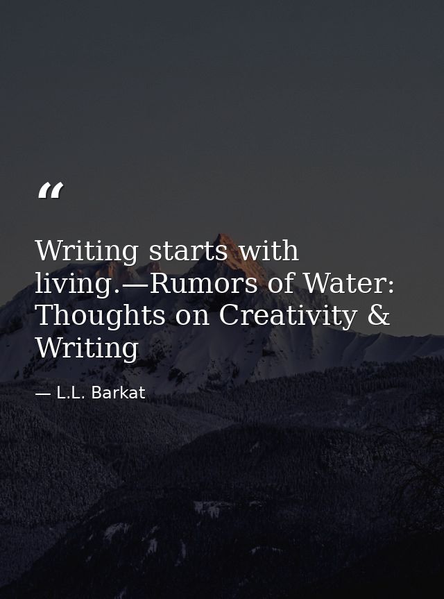 Writing starts with living.—Rumors of Water: Thoughts on Creativity & Writing — L.L. Barkat