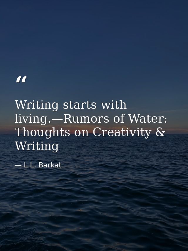 Writing starts with living.—Rumors of Water: Thoughts on Creativity & Writing — L.L. Barkat