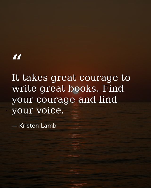 It takes great courage to write great books. Find your courage and find your voice. — Kristen Lamb