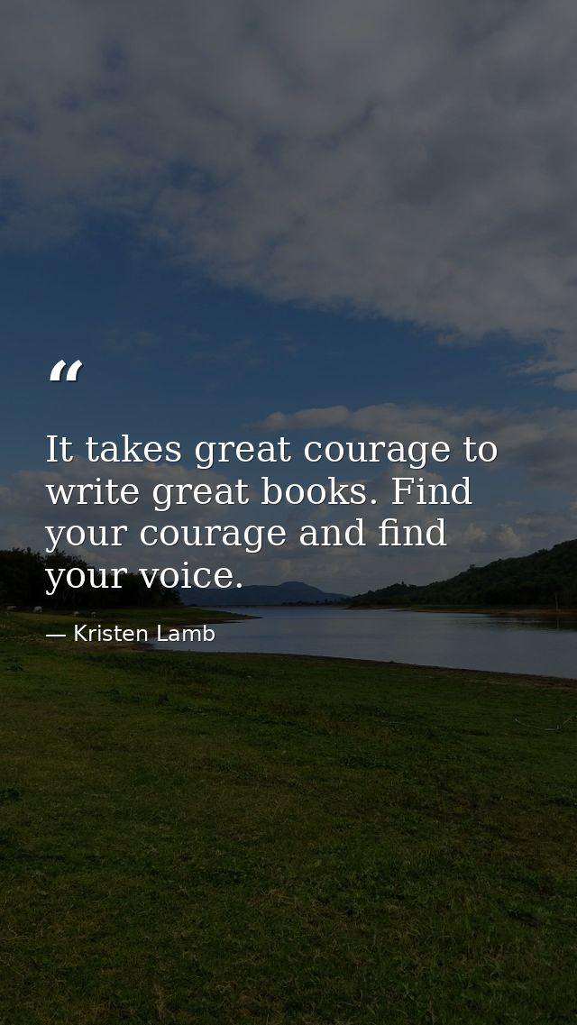It takes great courage to write great books. Find your courage and find your voice. — Kristen Lamb