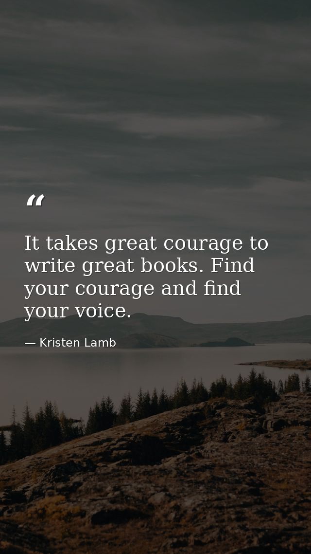 It takes great courage to write great books. Find your courage and find your voice. — Kristen Lamb