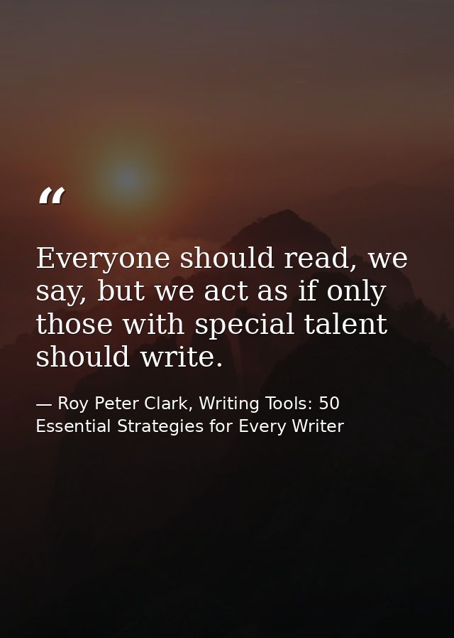 Everyone should read, we say, but we act as if only those with special talent should write. — Roy Peter Clark, Writing Tools: 50 Essential Strategies for Every Writer