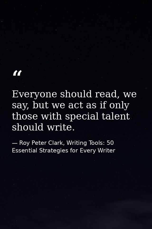 Everyone should read, we say, but we act as if only those with special talent should write. — Roy Peter Clark, Writing Tools: 50 Essential Strategies for Every Writer