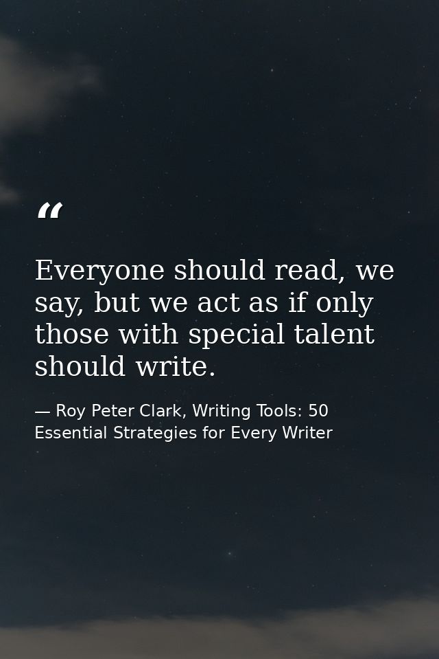 Everyone should read, we say, but we act as if only those with special talent should write. — Roy Peter Clark, Writing Tools: 50 Essential Strategies for Every Writer