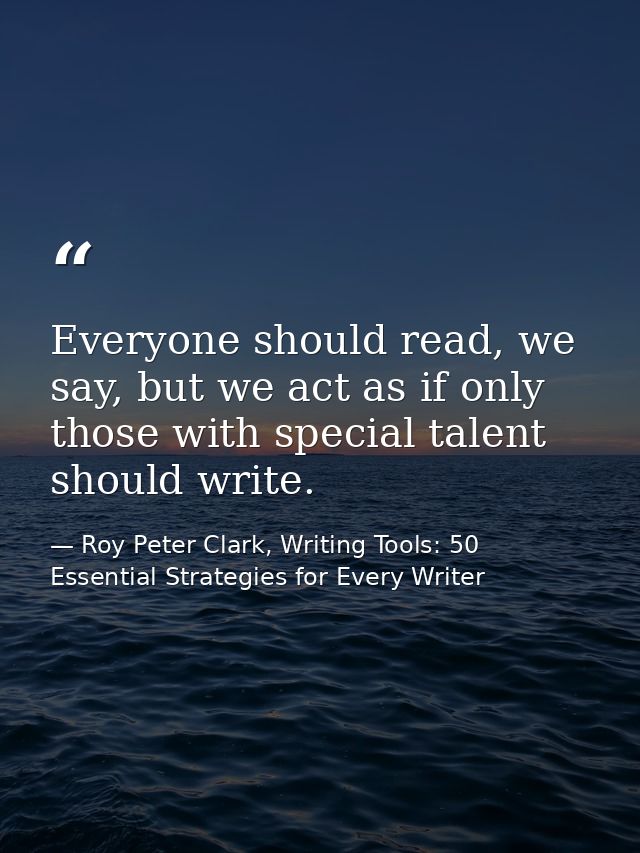 Everyone should read, we say, but we act as if only those with special talent should write. — Roy Peter Clark, Writing Tools: 50 Essential Strategies for Every Writer