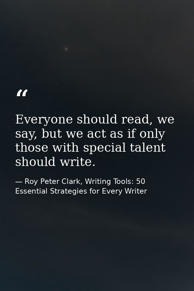 Everyone should read, we say, but we act as if only those with special talent should write. — Roy Peter Clark, Writing Tools: 50 Essential Strategies for Every Writer
