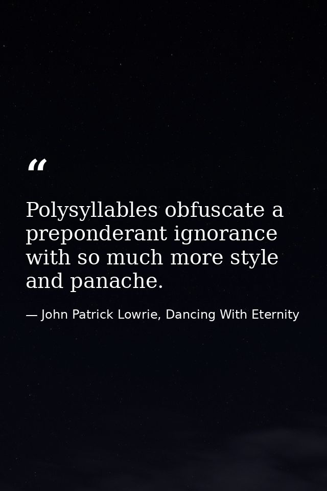 Polysyllables obfuscate a preponderant ignorance with so much more style and panache. — John Patrick Lowrie, Dancing With Eternity