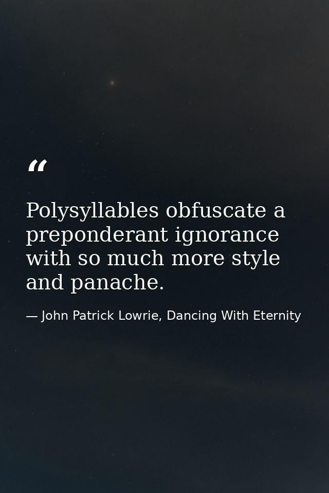 Polysyllables obfuscate a preponderant ignorance with so much more style and panache. — John Patrick Lowrie, Dancing With Eternity