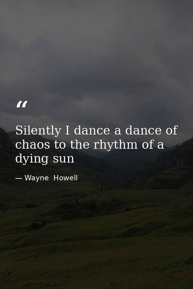 Silently I dance a dance of chaos to the rhythm of a dying sun — Wayne  Howell