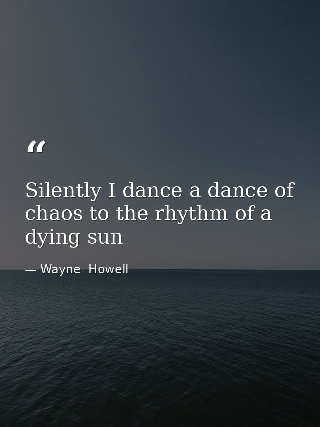 Silently I dance a dance of chaos to the rhythm of a dying sun — Wayne  Howell