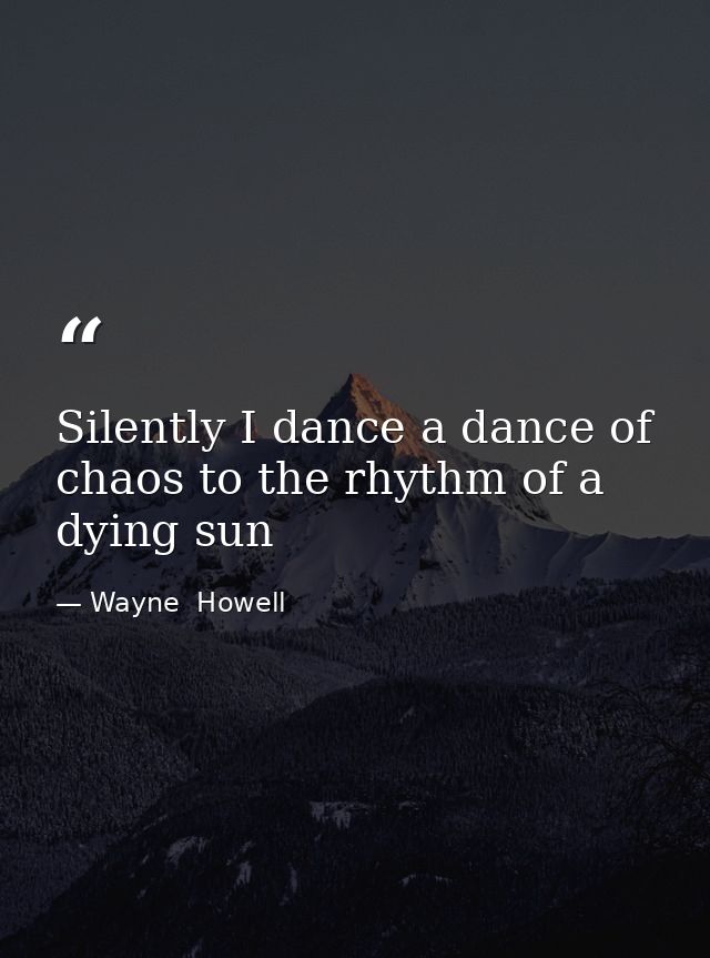 Silently I dance a dance of chaos to the rhythm of a dying sun — Wayne  Howell