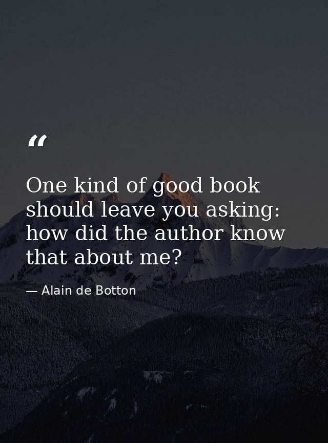 One kind of good book should leave you asking: how did the author know that about me? — Alain de Botton