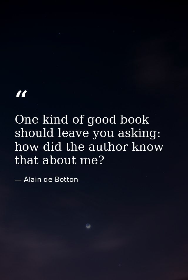 One kind of good book should leave you asking: how did the author know that about me? — Alain de Botton