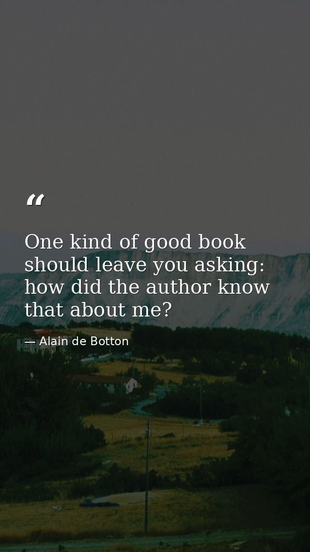 One kind of good book should leave you asking: how did the author know that about me? — Alain de Botton