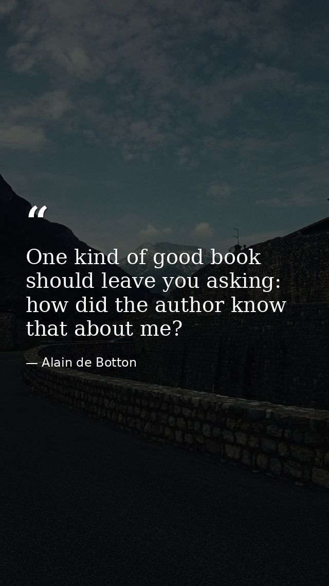 One kind of good book should leave you asking: how did the author know that about me? — Alain de Botton