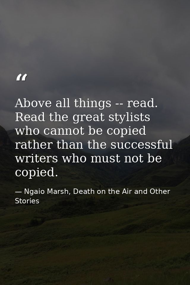 Above all things -- read. Read the great stylists who cannot be copied rather than the successful writers who must not b — Ngaio Marsh, Death on the Air and Other Stories