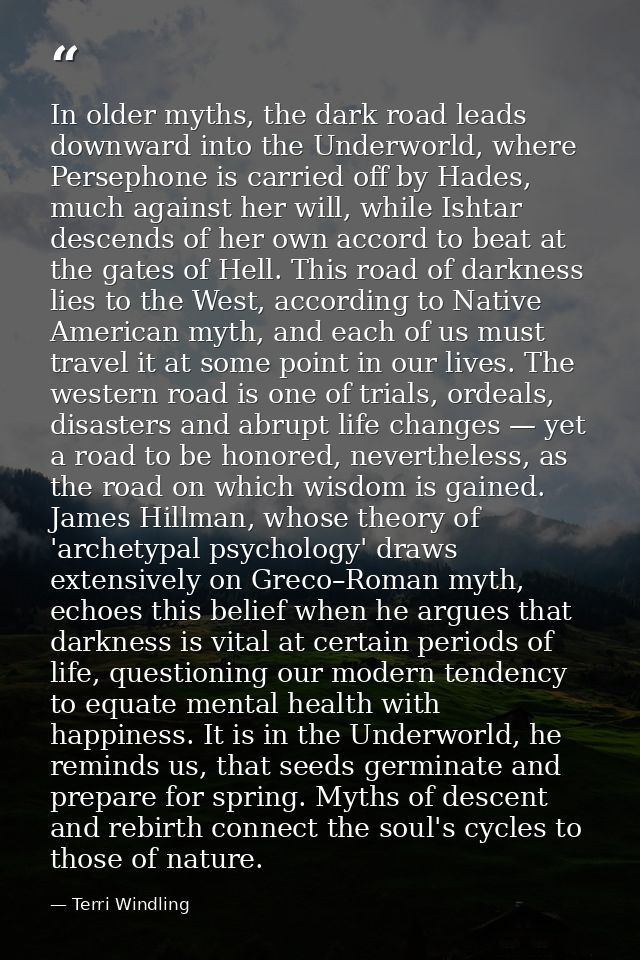 In older myths, the dark road leads downward into the Underworld, where Persephone is carried off by Hades, much against — Terri Windling