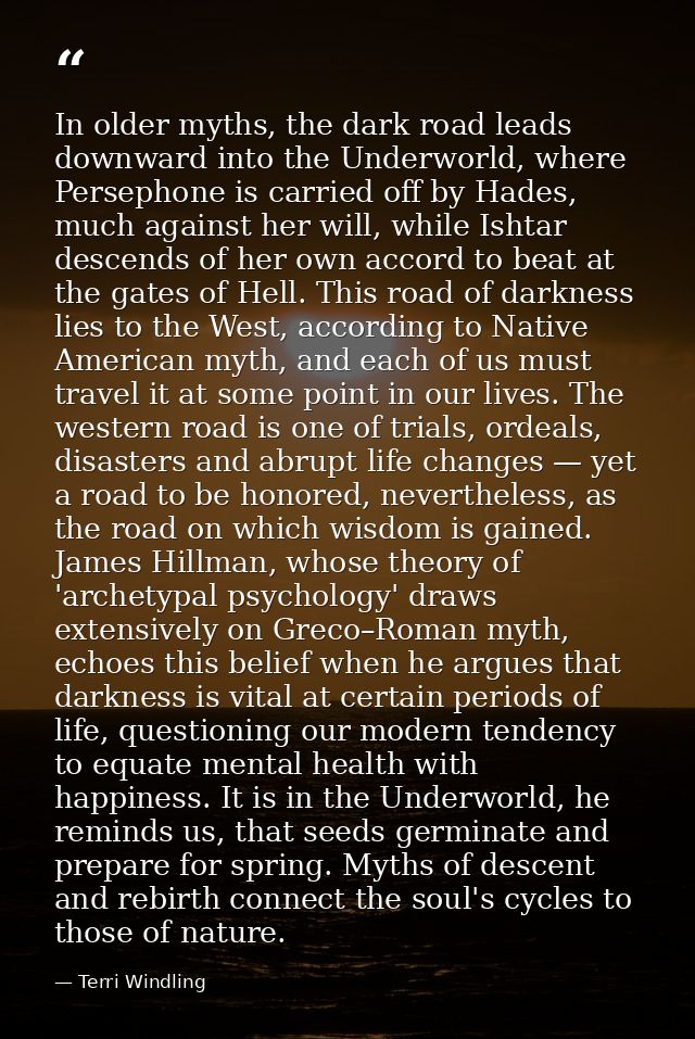 In older myths, the dark road leads downward into the Underworld, where Persephone is carried off by Hades, much against — Terri Windling