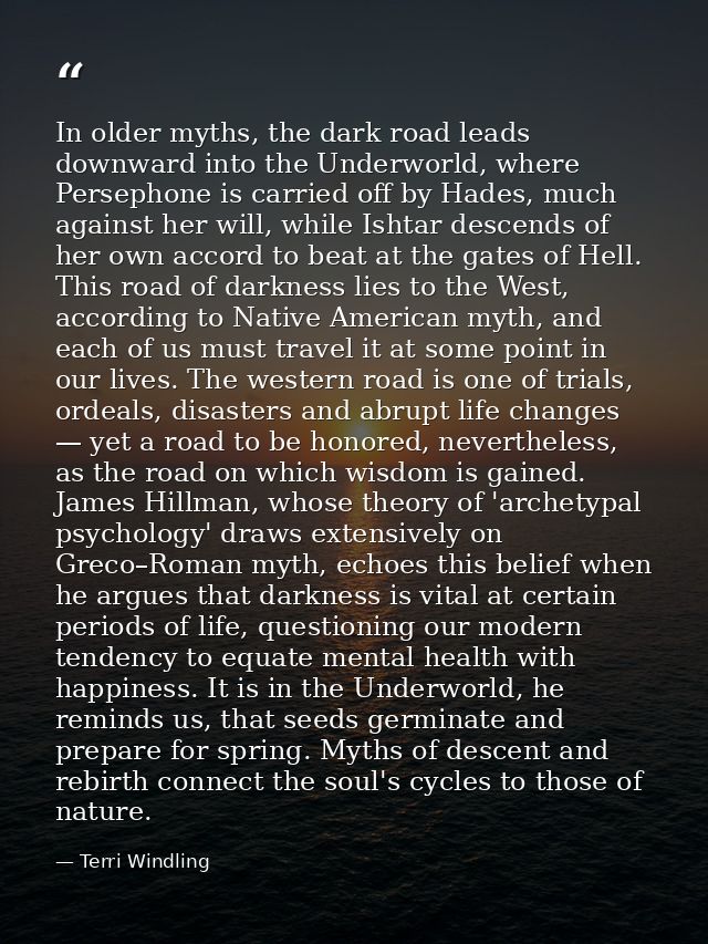 In older myths, the dark road leads downward into the Underworld, where Persephone is carried off by Hades, much against — Terri Windling