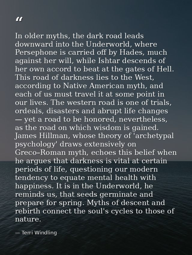 In older myths, the dark road leads downward into the Underworld, where Persephone is carried off by Hades, much against — Terri Windling