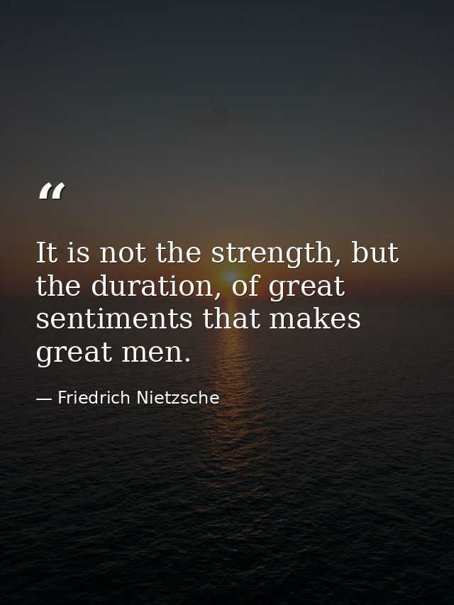 It is not the strength, but the duration, of great sentiments that makes great men. — Friedrich Nietzsche