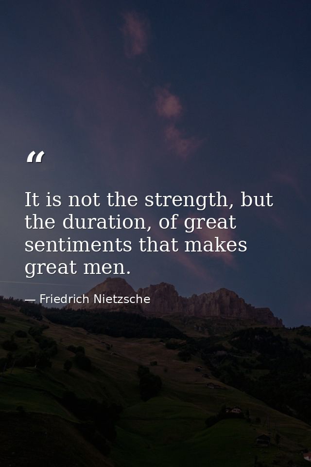 It is not the strength, but the duration, of great sentiments that makes great men. — Friedrich Nietzsche