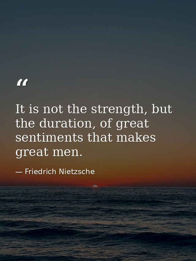 It is not the strength, but the duration, of great sentiments that makes great men. — Friedrich Nietzsche