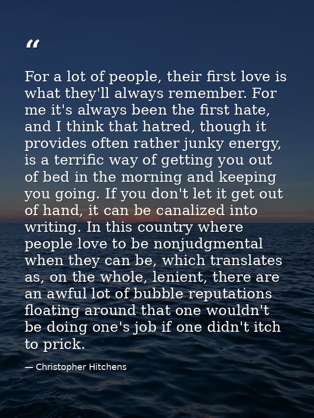 For a lot of people, their first love is what they'll always remember. For me it's always been the first hate, and I thi — Christopher Hitchens