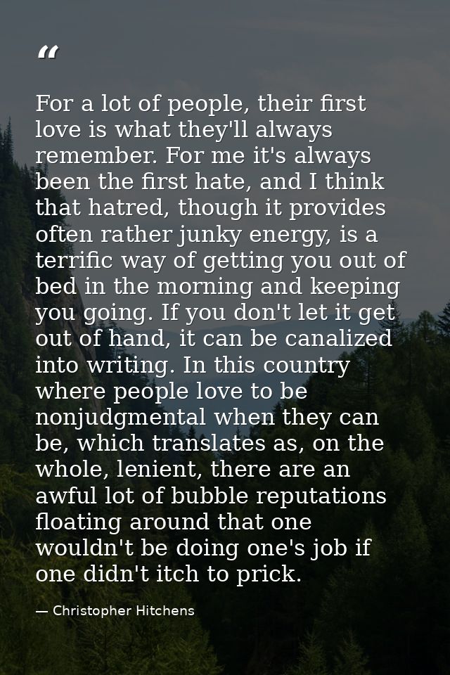 For a lot of people, their first love is what they'll always remember. For me it's always been the first hate, and I thi — Christopher Hitchens