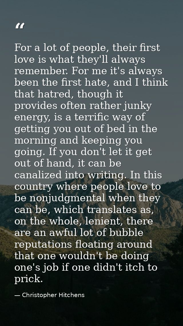 For a lot of people, their first love is what they'll always remember. For me it's always been the first hate, and I thi — Christopher Hitchens