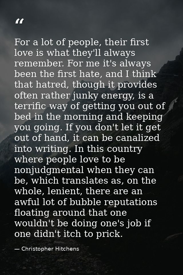 For a lot of people, their first love is what they'll always remember. For me it's always been the first hate, and I thi — Christopher Hitchens