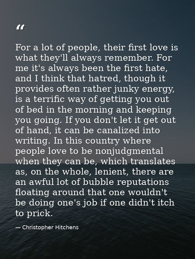 For a lot of people, their first love is what they'll always remember. For me it's always been the first hate, and I thi — Christopher Hitchens