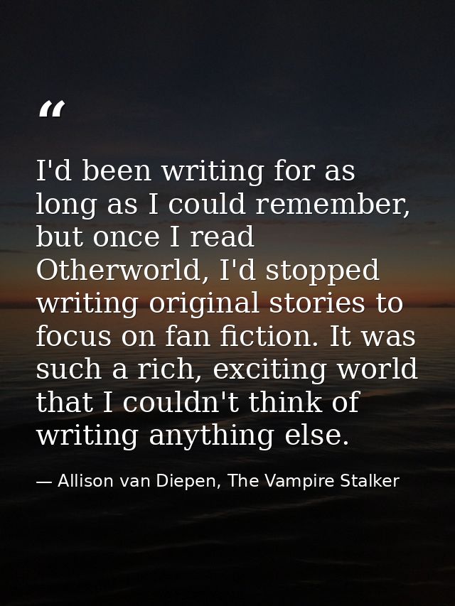 I'd been writing for as long as I could remember, but once I read Otherworld, I'd stopped writing original stories to fo — Allison van Diepen, The Vampire Stalker