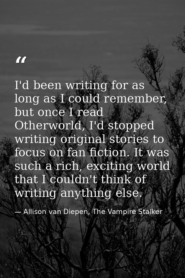 I'd been writing for as long as I could remember, but once I read Otherworld, I'd stopped writing original stories to fo — Allison van Diepen, The Vampire Stalker