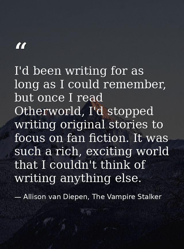 I'd been writing for as long as I could remember, but once I read Otherworld, I'd stopped writing original stories to fo — Allison van Diepen, The Vampire Stalker