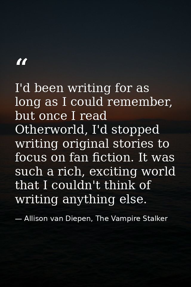 I'd been writing for as long as I could remember, but once I read Otherworld, I'd stopped writing original stories to fo — Allison van Diepen, The Vampire Stalker
