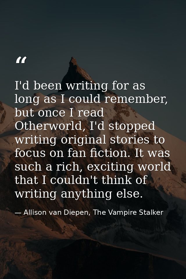 I'd been writing for as long as I could remember, but once I read Otherworld, I'd stopped writing original stories to fo — Allison van Diepen, The Vampire Stalker